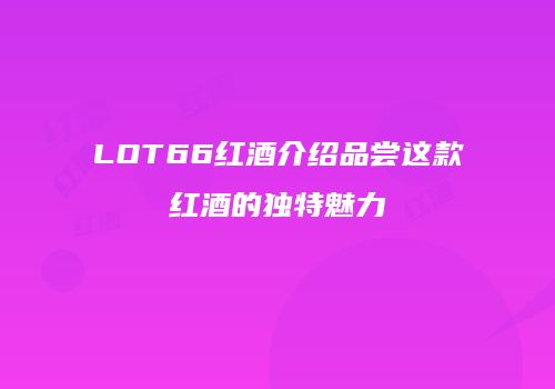 LOT66红酒介绍品尝这款红酒的独特魅力