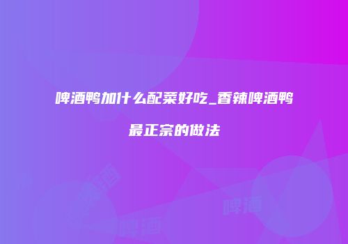 啤酒鸭加什么配菜好吃_香辣啤酒鸭最正宗的做法