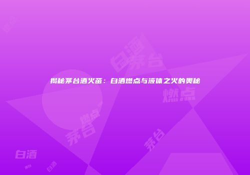 揭秘茅台酒火苗：白酒燃点与液体之火的奥秘