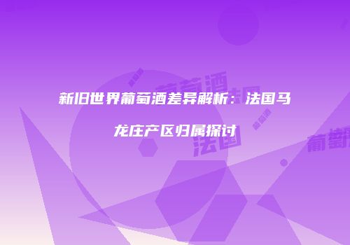 新旧世界葡萄酒差异解析：法国马龙庄产区归属探讨