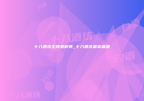 十八酒坊王牌酒种类_十八酒坊最高端酒