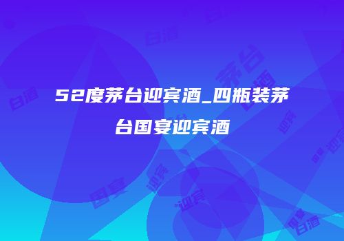 52度茅台迎宾酒_四瓶装茅台国宴迎宾酒