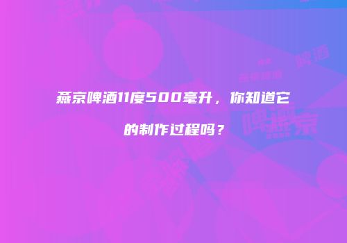 燕京啤酒11度500毫升，你知道它的制作过程吗？