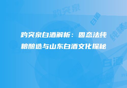 趵突泉白酒解析：固态法纯粮酿造与山东白酒文化探秘