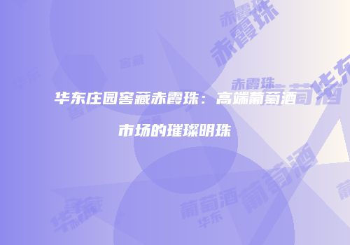 华东庄园窖藏赤霞珠：高端葡萄酒市场的璀璨明珠