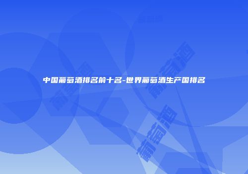 中国葡萄酒排名前十名-世界葡萄酒生产国排名