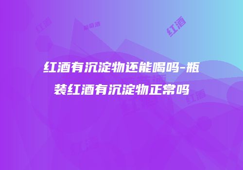 红酒有沉淀物还能喝吗-瓶装红酒有沉淀物正常吗
