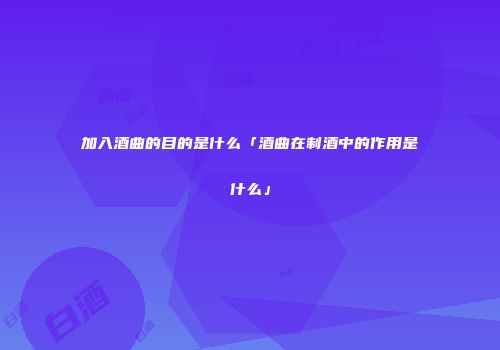 加入酒曲的目的是什么「酒曲在制酒中的作用是什么」