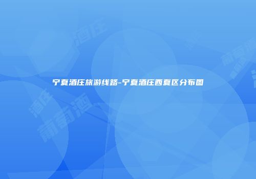 宁夏酒庄旅游线路-宁夏酒庄西夏区分布图