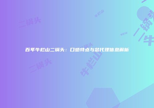 百年牛栏山二锅头：口感特点与总代理信息解析