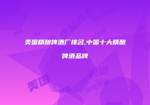 美国精酿啤酒厂排名,中国十大精酿啤酒品牌