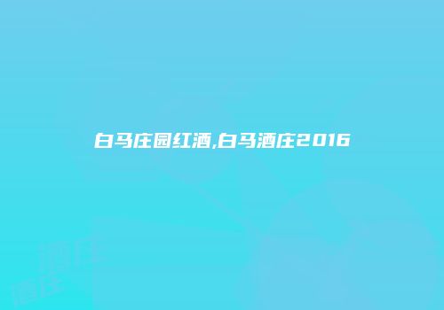 白马庄园红酒,白马酒庄2016