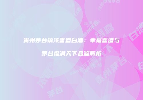贵州茅台镇浓香型白酒：幸福喜酒与茅台福满天下品鉴解析
