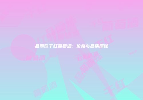 品丽珠干红葡萄酒：价格与品质探秘