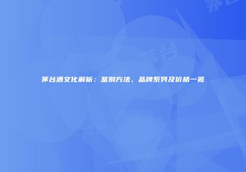 茅台酒文化解析：鉴别方法、品牌系列及价格一览