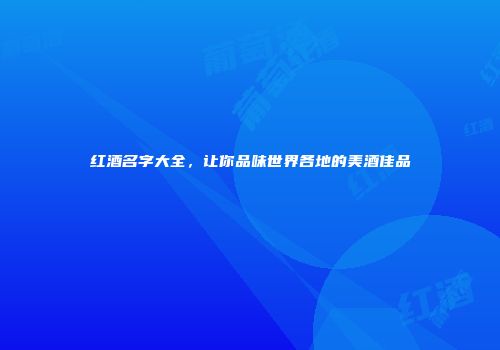 红酒名字大全，让你品味世界各地的美酒佳品