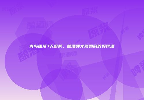 青岛原浆7天鲜啤，酿酒师才能喝到的好啤酒