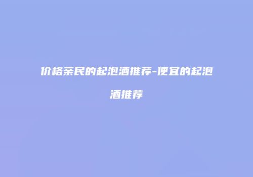 价格亲民的起泡酒推荐-便宜的起泡酒推荐