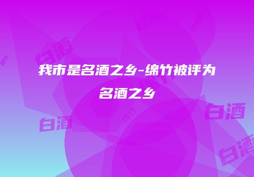 我市是名酒之乡-绵竹被评为名酒之乡