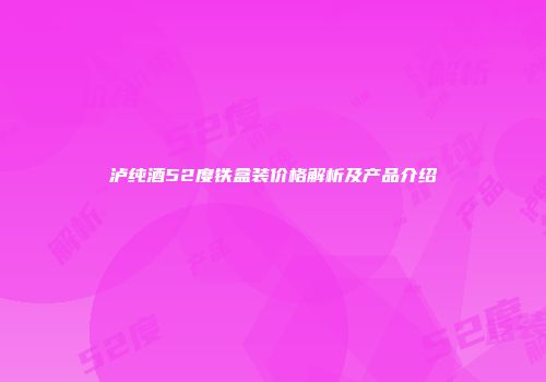 泸纯酒52度铁盒装价格解析及产品介绍