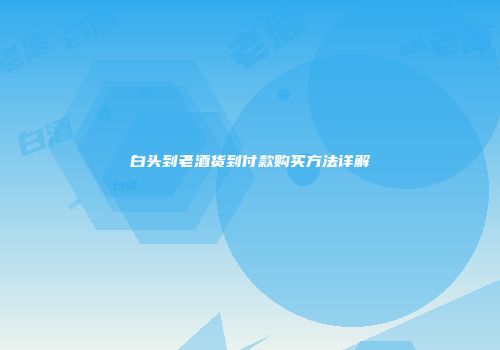 白头到老酒货到付款购买方法详解