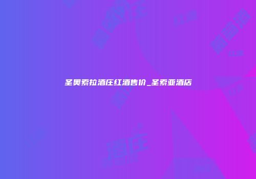圣奥索拉酒庄红酒售价_圣索亚酒店