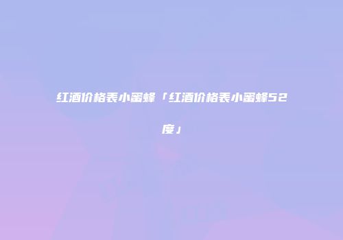 红酒价格表小蜜蜂「红酒价格表小蜜蜂52度」