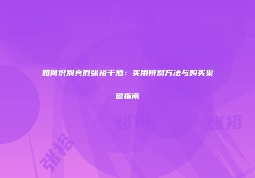 如何识别真假张裕干酒：实用辨别方法与购买渠道指南