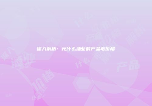 深入解析：元什么酒业的产品与价格