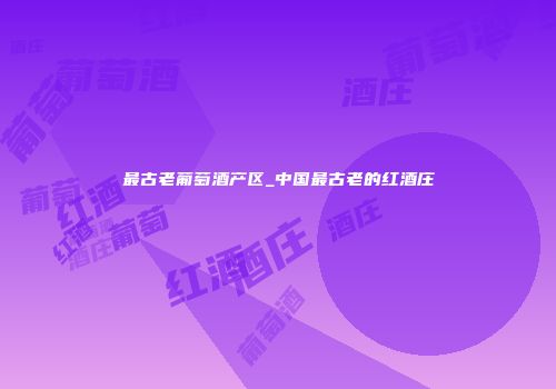 最古老葡萄酒产区_中国最古老的红酒庄