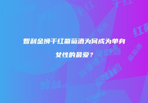 智利金狮干红葡萄酒为何成为单身女性的最爱？