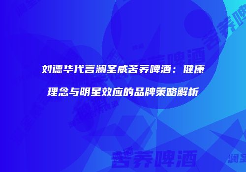 刘德华代言澜圣威苦荞啤酒：健康理念与明星效应的品牌策略解析