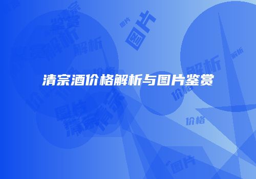 清宗酒价格解析与图片鉴赏