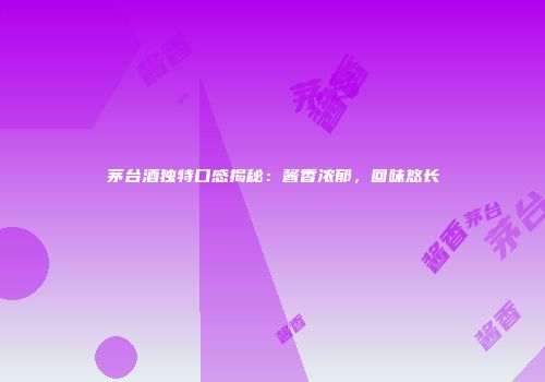 茅台酒独特口感揭秘：酱香浓郁，回味悠长