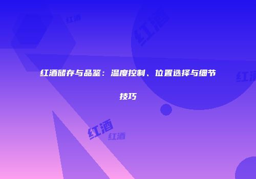 红酒储存与品鉴：温度控制、位置选择与细节技巧