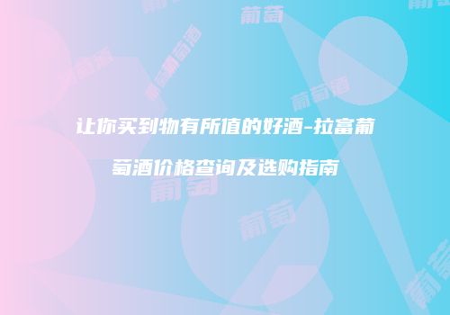 让你买到物有所值的好酒-拉富葡萄酒价格查询及选购指南