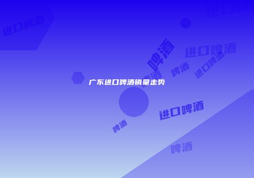 广东进口啤酒销量走势