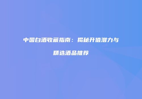 中国白酒收藏指南：揭秘升值潜力与精选酒品推荐