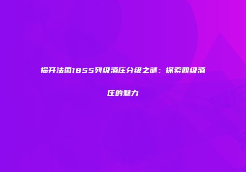 揭开法国1855列级酒庄分级之谜：探索四级酒庄的魅力