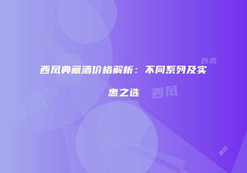 西凤典藏酒价格解析：不同系列及实惠之选