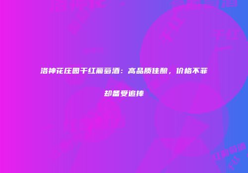 洛神花庄园干红葡萄酒：高品质佳酿，价格不菲却备受追捧