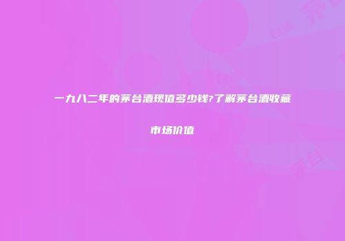 一九八二年的茅台酒现值多少钱?了解茅台酒收藏市场价值