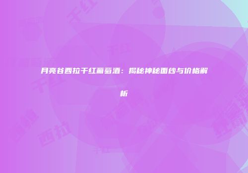 月亮谷西拉干红葡萄酒：揭秘神秘面纱与价格解析