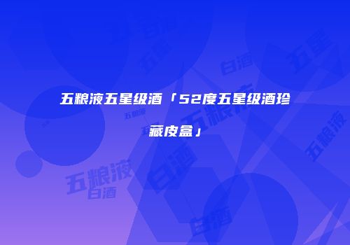 五粮液五星级酒「52度五星级酒珍藏皮盒」