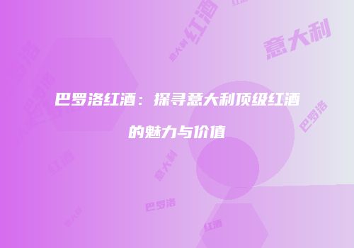 巴罗洛红酒：探寻意大利顶级红酒的魅力与价值