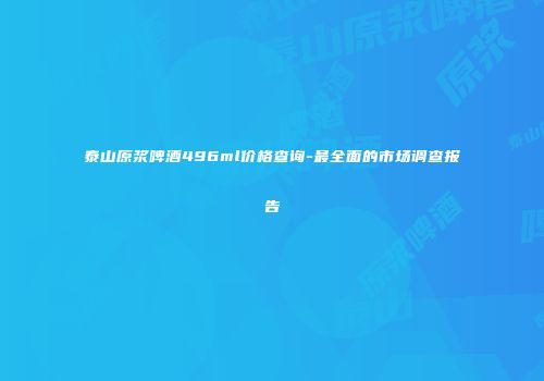 泰山原浆啤酒496ml价格查询-最全面的市场调查报告