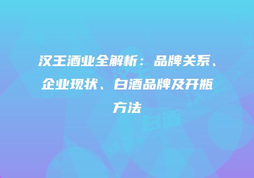 汉王酒业全解析：品牌关系、企业现状、白酒品牌及开瓶方法