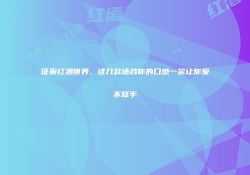 征服红酒世界，这几款适合你的口感一定让你爱不释手