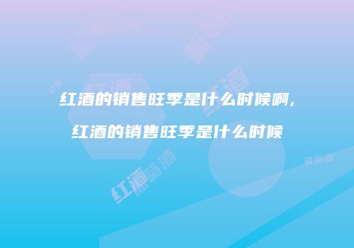 红酒的销售旺季是什么时候啊,红酒的销售旺季是什么时候