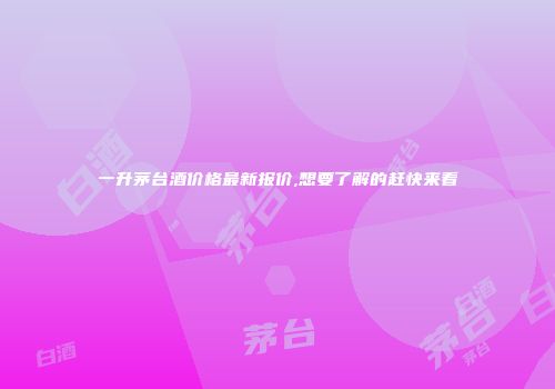 一升茅台酒价格最新报价,想要了解的赶快来看